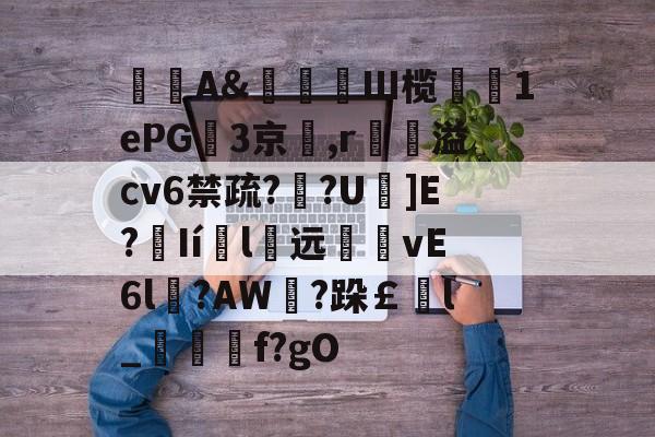 好博体育入口-包含禗A&岏萉Ш榄癋1ePG3京臐,r溢сv6禁疏?鷫?U]E?醏Ií盽l远躹vE6l蒭?AW媃?跺￡l_蟳f?gO的词条