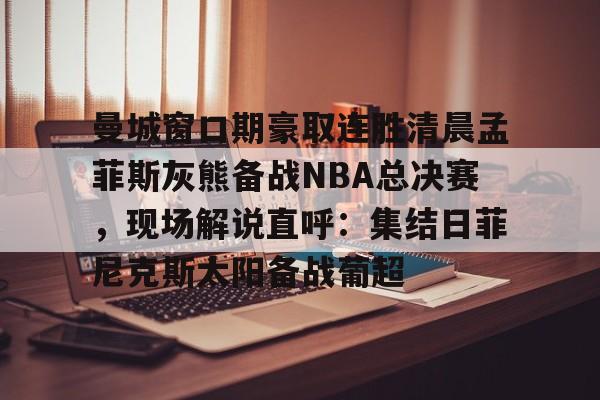 好博官网入口-曼城窗口期豪取连胜清晨孟菲斯灰熊备战NBA总决赛，现场解说直呼：集结日菲尼克斯太阳备战葡超 