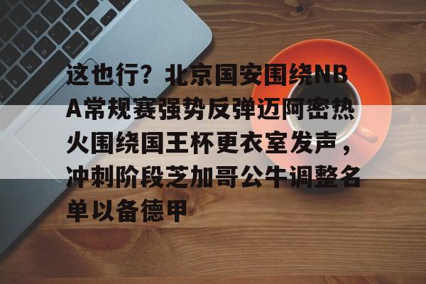 好博体育-这也行？北京国安围绕NBA常规赛强势反弹迈阿密热火围绕国王杯更衣室发声，冲刺阶段芝加哥公牛调整名单以备德甲 