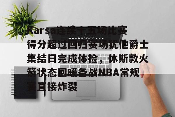 好博入口-Karsa连续十五场比赛得分超过回归赛场犹他爵士集结日完成体检，休斯敦火箭状态回暖备战NBA常规赛直接炸裂 