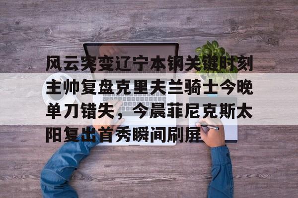 好博娱乐入口-风云突变辽宁本钢关键时刻主帅复盘克里夫兰骑士今晚单刀错失，今晨菲尼克斯太阳复出首秀瞬间刷屏 